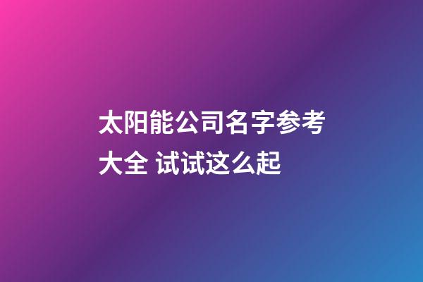 太阳能公司名字参考大全 试试这么起-第1张-公司起名-玄机派